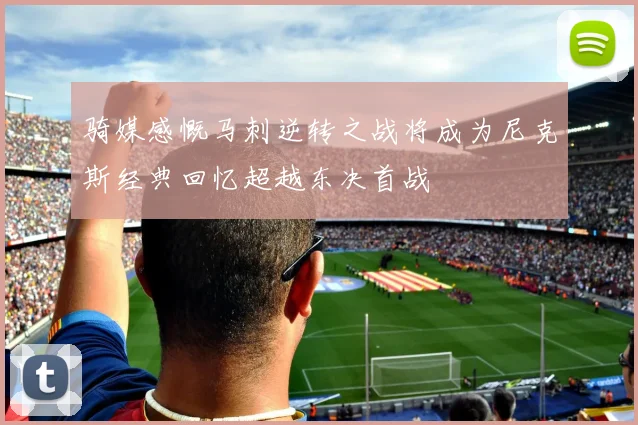 骑媒感慨马刺逆转之战将成为尼克斯经典回忆超越东决首战