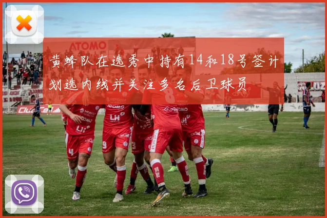 黄蜂队在选秀中持有14和18号签计划选内线并关注多名后卫球员