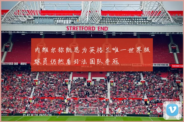 内维尔称凯恩为英格兰唯一世界级球员仍然看好法国队夺冠