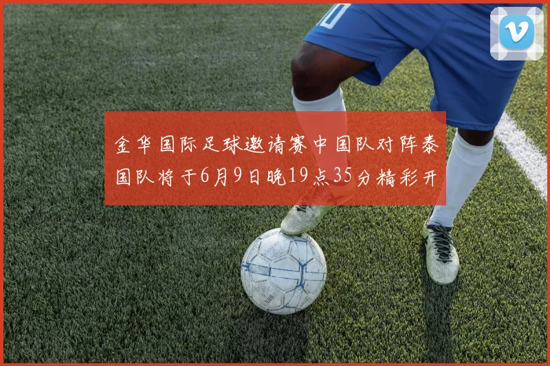 金华国际足球邀请赛中国队对阵泰国队将于6月9日晚19点35分精彩开赛