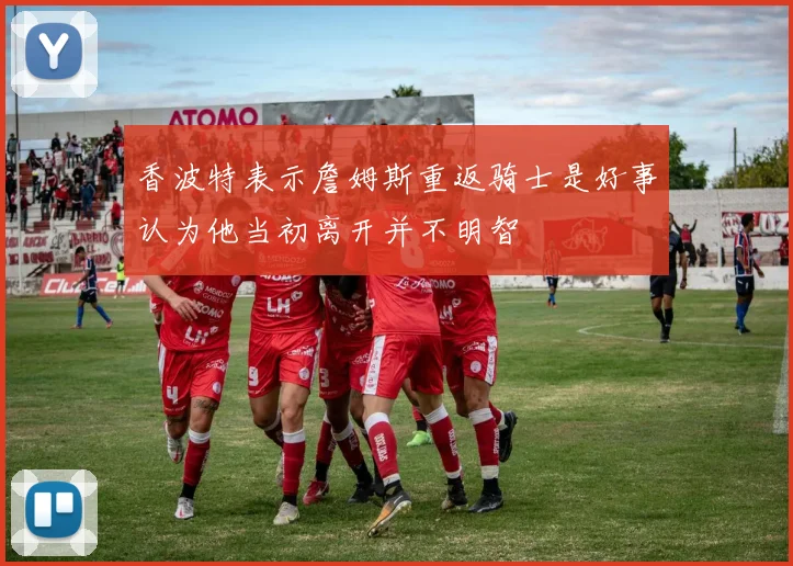香波特表示詹姆斯重返骑士是好事认为他当初离开并不明智