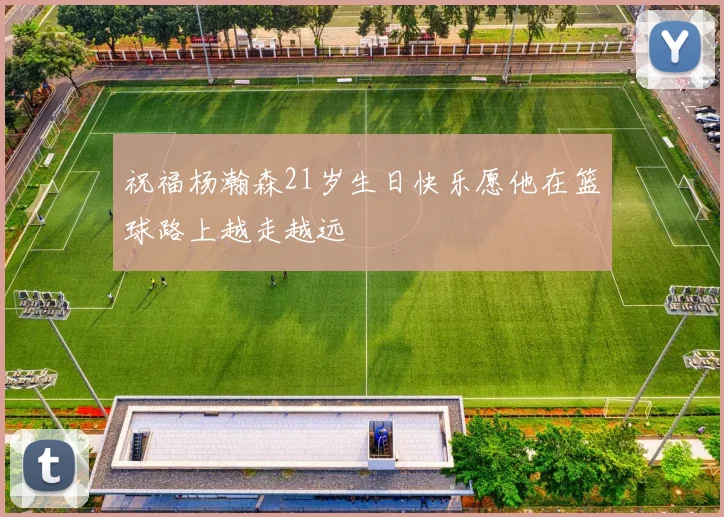 祝福杨瀚森21岁生日快乐愿他在篮球路上越走越远