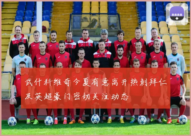 武什科维奇今夏有意离开热刺拜仁及英超豪门密切关注动态