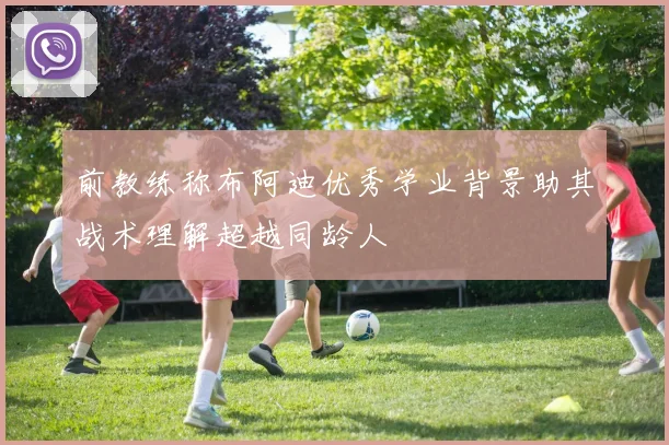 前教练称布阿迪优秀学业背景助其战术理解超越同龄人