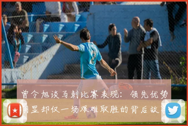 曾令旭谈马刺比赛表现：领先优势明显却仅一场艰难取胜的背后故事