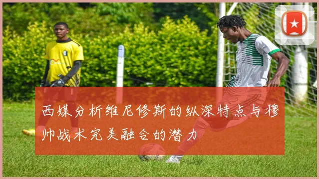 西媒分析维尼修斯的纵深特点与穆帅战术完美融合的潜力