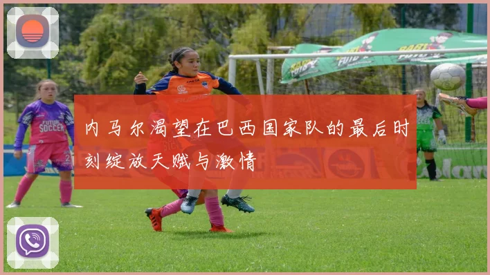 内马尔渴望在巴西国家队的最后时刻绽放天赋与激情