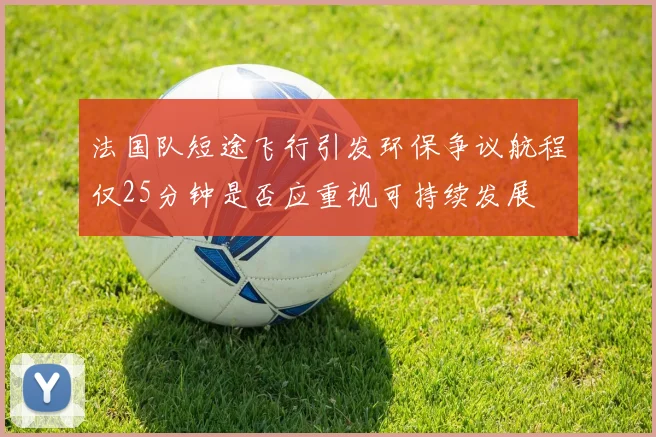 法国队短途飞行引发环保争议航程仅25分钟是否应重视可持续发展
