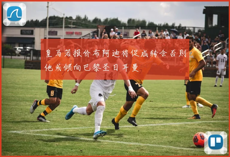 皇马若报价布阿迪将促成转会否则他或倾向巴黎圣日耳曼