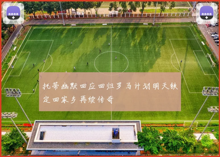 托蒂幽默回应回归罗马计划明天铁定回家乡再续传奇