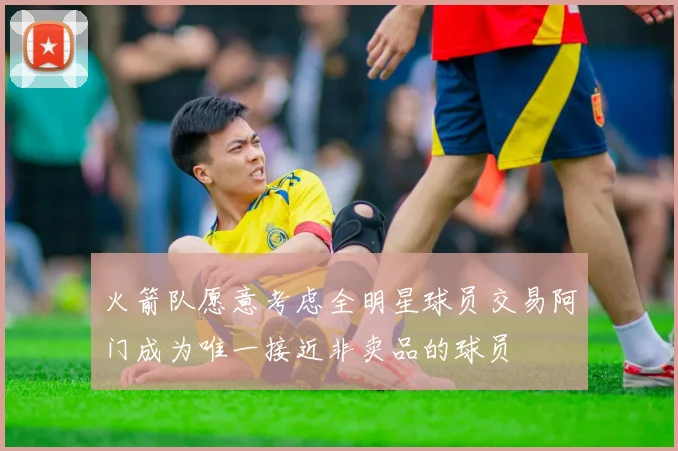 火箭队愿意考虑全明星球员交易阿门成为唯一接近非卖品的球员