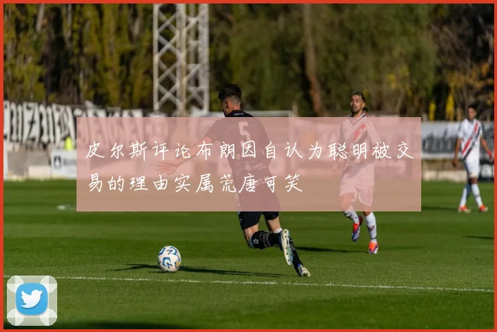 皮尔斯评论布朗因自认为聪明被交易的理由实属荒唐可笑