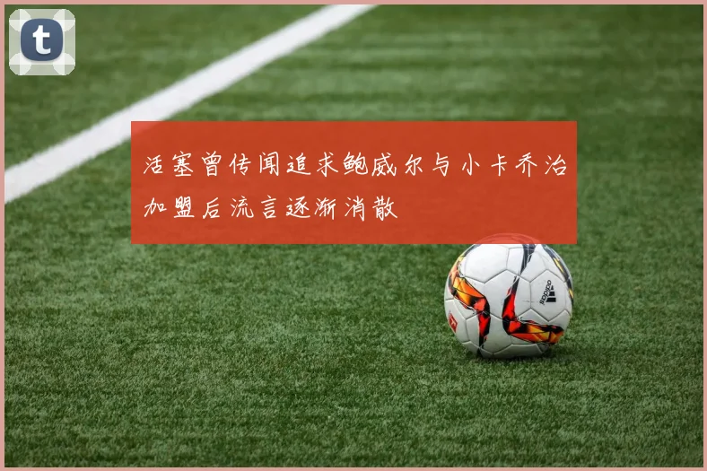 活塞曾传闻追求鲍威尔与小卡乔治加盟后流言逐渐消散