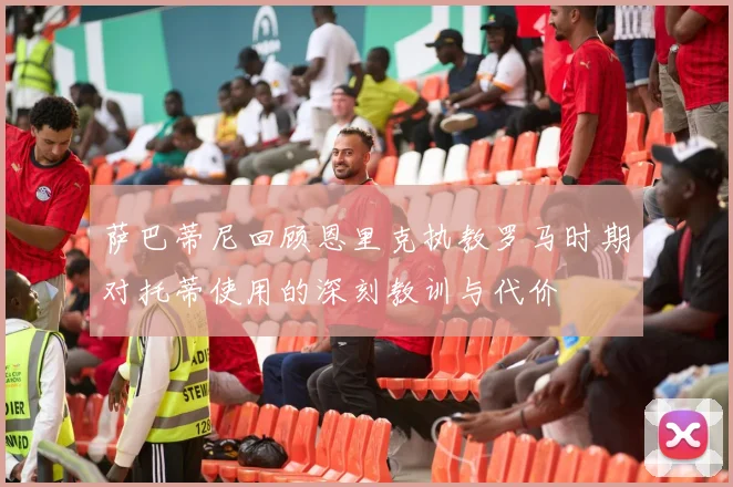 萨巴蒂尼回顾恩里克执教罗马时期对托蒂使用的深刻教训与代价