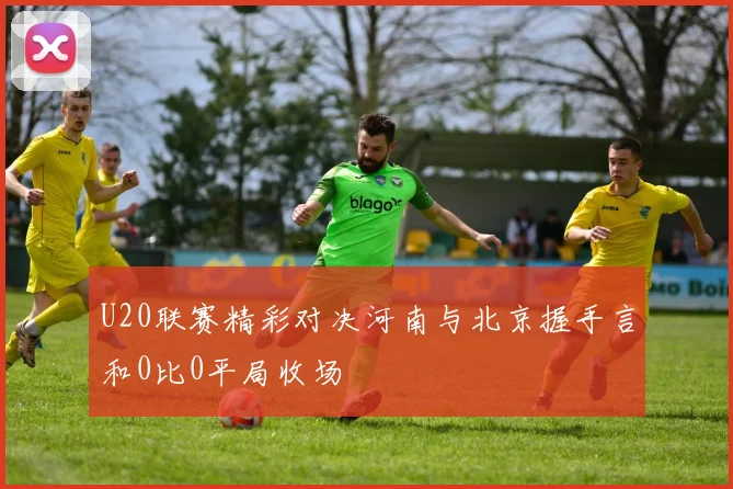 U20联赛精彩对决河南与北京握手言和0比0平局收场