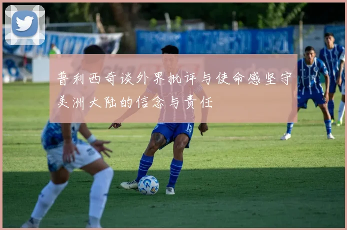 普利西奇谈外界批评与使命感坚守美洲大陆的信念与责任