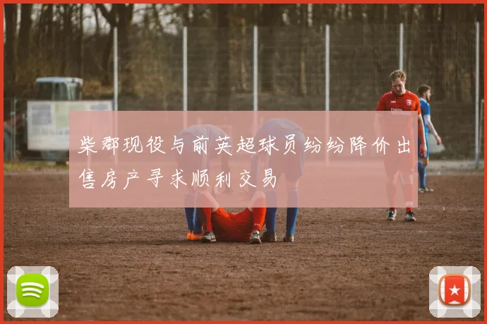 柴郡现役与前英超球员纷纷降价出售房产寻求顺利交易