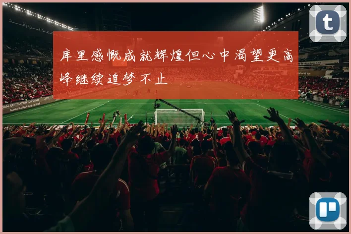 库里感慨成就辉煌但心中渴望更高峰继续追梦不止